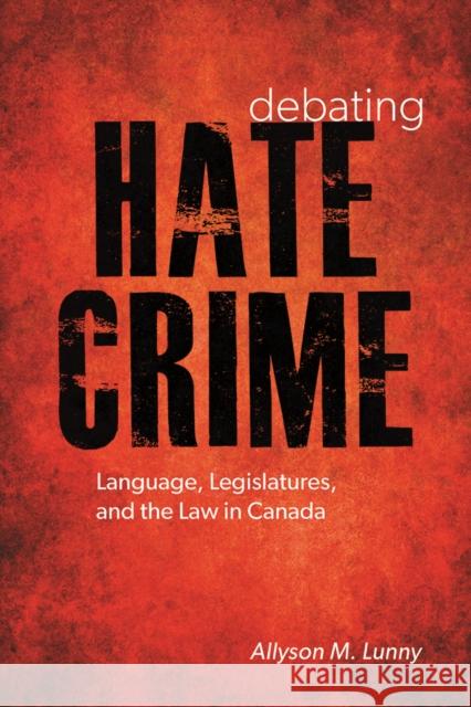 Debating Hate Crime: Language, Legislatures, and the Law in Canada Allyson Lunny 9780774829595 UBC Press