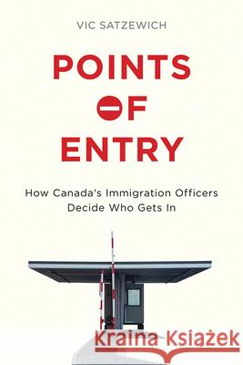 Points of Entry: How Canada's Immigration Officers Decide Who Gets in Vic Satzewich 9780774830249