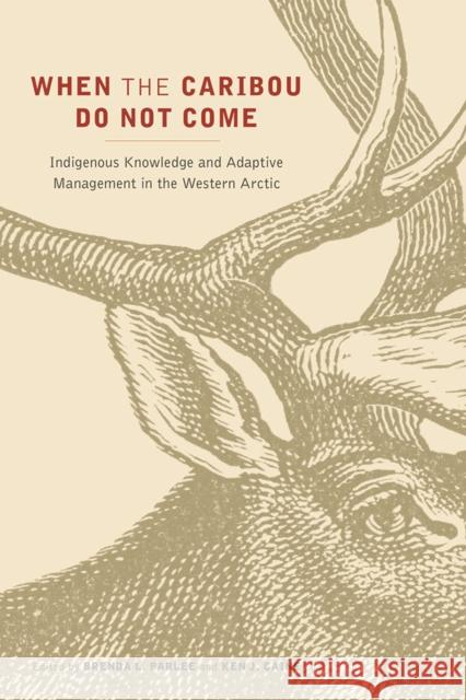 When the Caribou Do Not Come: Indigenous Knowledge and Adaptive Management in the Western Arctic Brenda L. Parlee Ken J. Caine 9780774831192 UBC Press