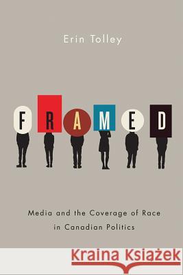 Framed: Media and the Coverage of Race in Canadian Politics Erin Tolley 9780774831239 UBC Press