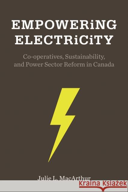 Empowering Electricity: Co-Operatives, Sustainability, and Power Sector Reform in Canada Julie MacArthur 9780774831437 UBC Press