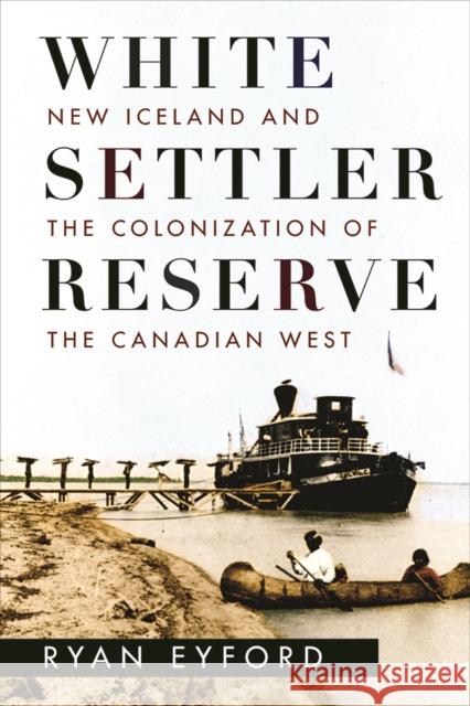 White Settler Reserve: New Iceland and the Colonization of the Canadian West Ryan Eyford 9780774831581 UBC Press