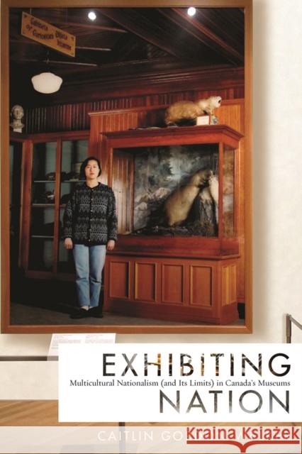 Exhibiting Nation: Multicultural Nationalism (and Its Limits) in Canada's Museums Caitlin Gordon-Walker 9780774831635 UBC Press