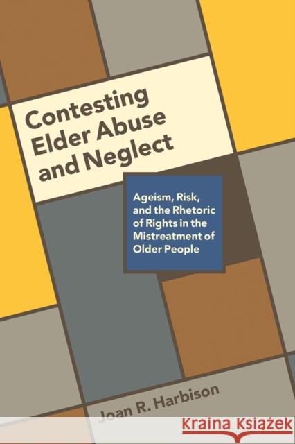 Contesting Elder Abuse and Neglect: Ageism, Risk, and the Rhetoric of Rights in the Mistreatment of Older People Joan R. Harbison 9780774832335 UBC Press