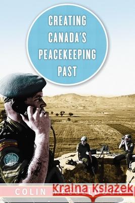 Creating Canada's Peacekeeping Past Colin McCullough 9780774832489 UBC Press