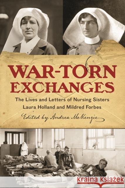 War-Torn Exchanges: The Lives and Letters of Nursing Sisters Laura Holland and Mildred Forbes Andrea Christine McKenzie 9780774832533 UBC Press