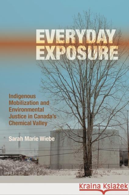 Everyday Exposure: Indigenous Mobilization and Environmental Justice in Canada's Chemical Valley Sarah Marie Wiebe 9780774832632 UBC Press