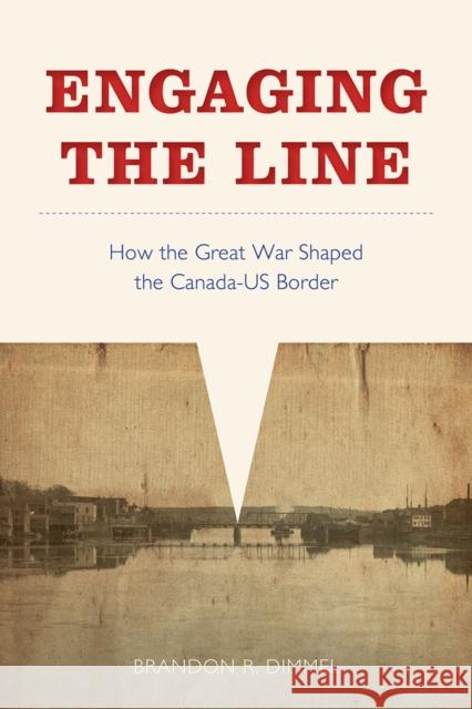 Engaging the Line: How the Great War Shaped the Canada-Us Border Brandon R. Dimmel 9780774832748 UBC Press
