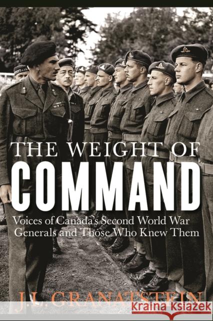 The Weight of Command: Voices of Canada's Second World War Generals and Those Who Knew Them J. L. Granatstein 9780774832991 University of Washington Press
