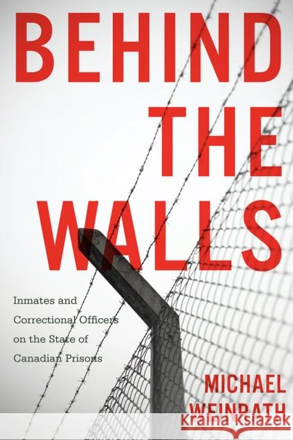 Behind the Walls: Inmates and Correctional Officers on the State of Canadian Prisons Michael Weinrath 9780774833547 UBC Press