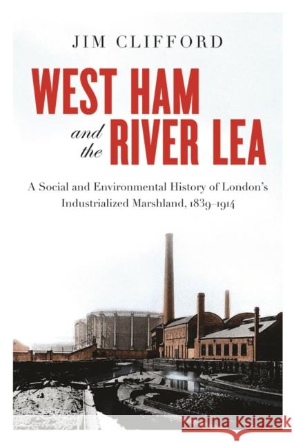 West Ham and the River Lea: A Social and Environmental History of London's Industrialized Marshland, 1839-1914 Jim Clifford 9780774834247 University of Washington Press