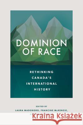 Dominion of Race: Rethinking Canada's International History Laura Madokoro Francine McKenzie David Meren 9780774834445 UBC Press