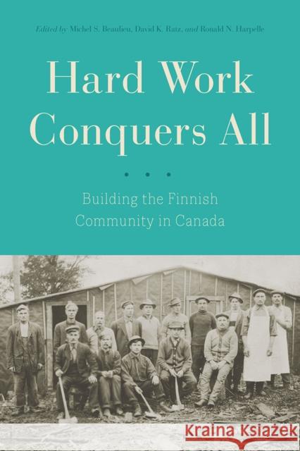 Hard Work Conquers All: Building the Finnish Community in Canada Michel S. Beaulieu David K. Ratz Ronald Harpelle 9780774834681