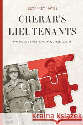 Crerar's Lieutenants: Inventing the Canadian Junior Army Officer, 1939-45 Geoffrey Hayes 9780774834841 