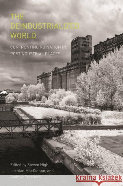 The Deindustrialized World: Confronting Ruination in Postindustrial Places Steven High Lachlan MacKinnon Andrew Perchard 9780774834940