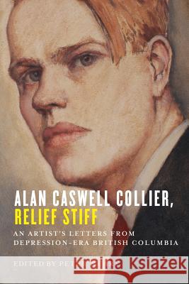 Alan Caswell Collier, Relief Stiff: An Artist's Letters from Depression-Era British Columbia Peter Neary 9780774834988 UBC Press