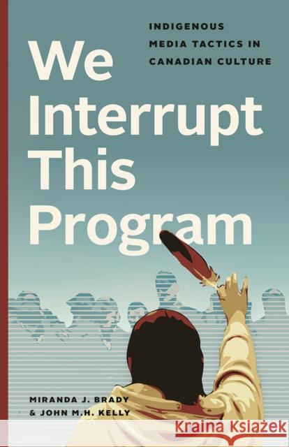 We Interrupt This Program: Indigenous Media Tactics in Canadian Culture Miranda J. Brady John M. H. Kelly 9780774835084 UBC Press