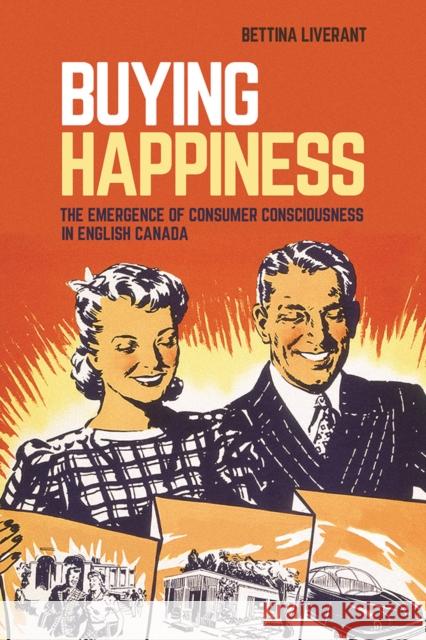 Buying Happiness: The Emergence of Consumer Consciousness in English Canada Bettina Liverant   9780774835145 University of British Columbia Press