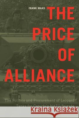 The Price of Alliance: The Politics and Procurement of Leopard Tanks for Canada's NATO Brigade Frank Maas 9780774835190 UBC Press