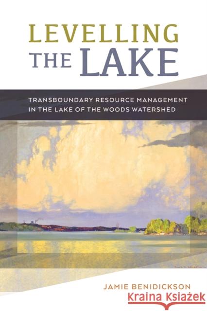 Levelling the Lake: Transboundary Resource Management in the Lake of the Woods Watershed Benidickson, Jamie 9780774835480
