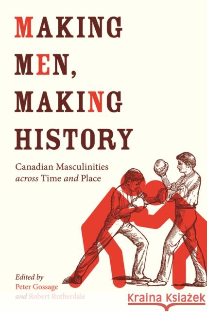 Making Men, Making History: Canadian Masculinities Across Time and Place Peter Gossage Robert Rutherdale 9780774835633 UBC Press
