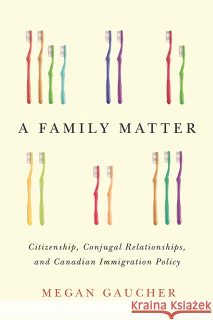 A Family Matter: Citizenship, Conjugal Relationships, and Canadian Immigration Policy Megan Gaucher 9780774836432 UBC Press