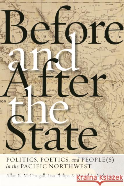 Before and After the State: Politics, Poetics, and People(s) in the Pacific Northwest Allan K. McDougall Lisa Philips Daniel L. Boxberger 9780774836678