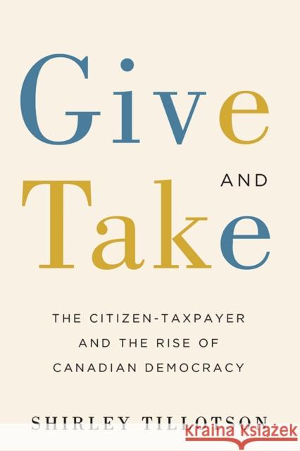 Give and Take: The Citizen-Taxpayer and the Rise of Canadian Democracy Shirley Tillotson 9780774836722