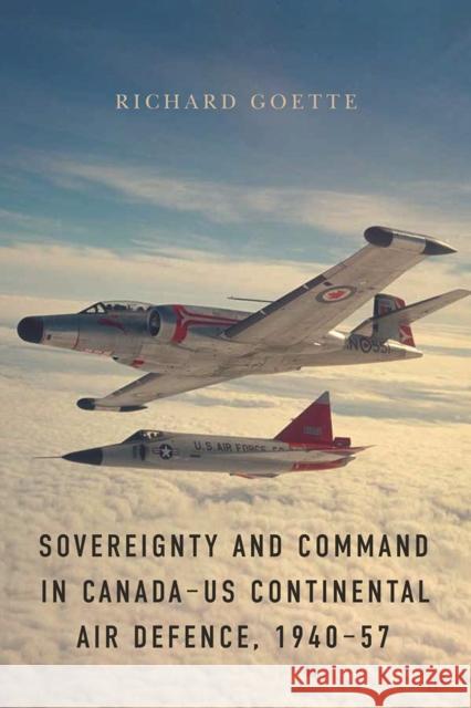 Sovereignty and Command in Canada-Us Continental Air Defence, 1940-57 Goette, Richard 9780774836883 University of British Columbia Press