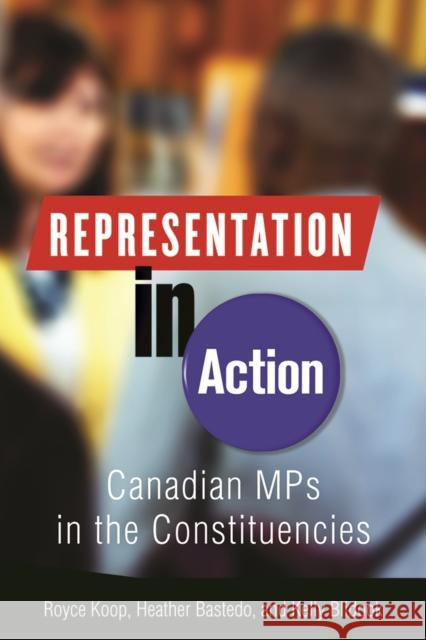 Representation in Action: Canadian Mps in the Constituencies Royce Koop Heather Bastedo Kelly Blidook 9780774836975 UBC Press