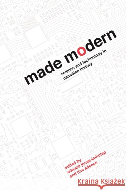 Made Modern: Science and Technology in Canadian History Edward Jones-Imhotep Tina Adcock 9780774837248
