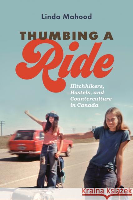 Thumbing a Ride: Hitchhikers, Hostels, and Counterculture in Canada Linda Mahood 9780774837330