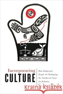 Incorporating Culture: How Indigenous People Are Reshaping the Northwest Coast Art Industry Solen Roth 9780774837392 UBC Press