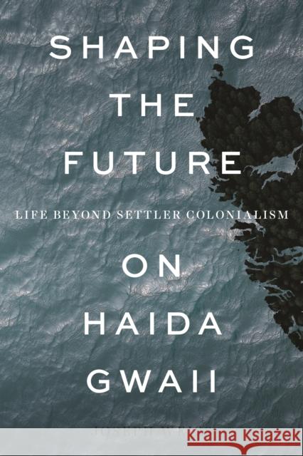 Shaping the Future on Haida Gwaii: Life Beyond Settler Colonialism Joseph Weiss 9780774837590 UBC Press