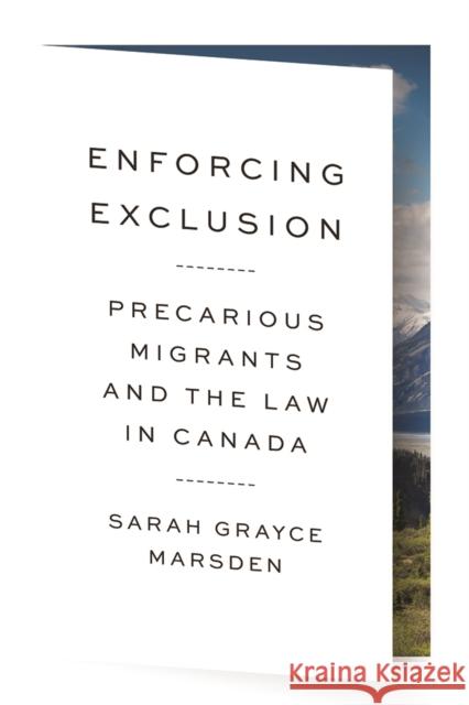 Enforcing Exclusion: Precarious Migrants and the Law in Canada Sarah Grayce Marsden 9780774837743 UBC Press