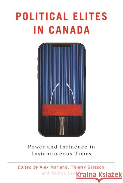 Political Elites in Canada: Power and Influence in Instantaneous Times Alex Marland Thierry Giasson Andrea Lawlor 9780774837934 UBC Press