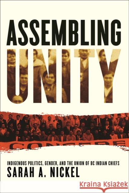 Assembling Unity: Indigenous Politics, Gender, and the Union of BC Indian Chiefs Sarah A. Nickel 9780774837989 UBC Press