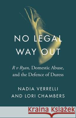 No Legal Way Out: R V Ryan, Domestic Abuse, and the Defence of Duress Nadia Verrelli Lori Chambers 9780774838085 University of British Columbia Press