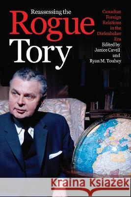 Reassessing the Rogue Tory: Canadian Foreign Relations in the Diefenbaker Era Janice Cavell Ryan M. Touhey 9780774838139