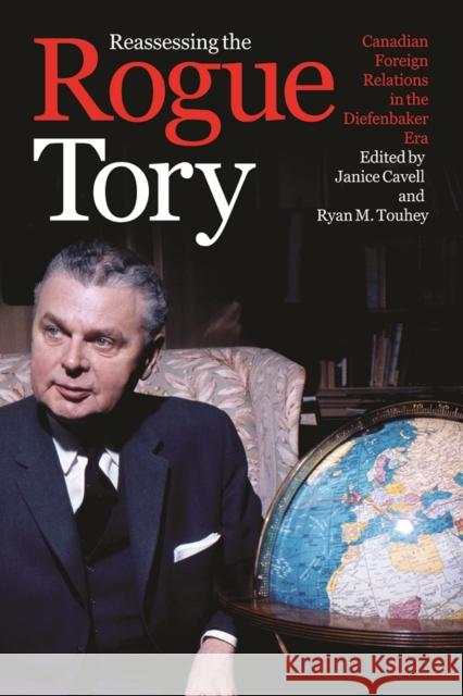 Reassessing the Rogue Tory: Canadian Foreign Relations in the Diefenbaker Era Janice Cavell Ryan M. Touhey 9780774838146 UBC Press