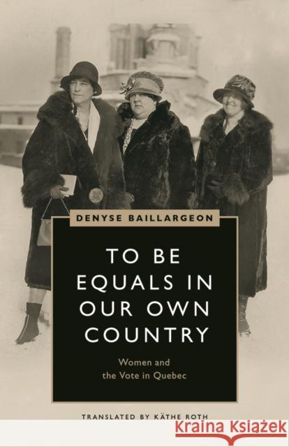 To Be Equals in Our Own Country: Women and the Vote in Quebec Denyse Baillargeon 9780774838498 University of British Columbia Press