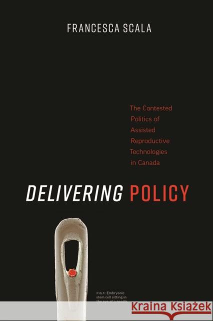 Delivering Policy: The Contested Politics of Assisted Reproductive Technologies in Canada Francesca Scala 9780774860093 UBC Press