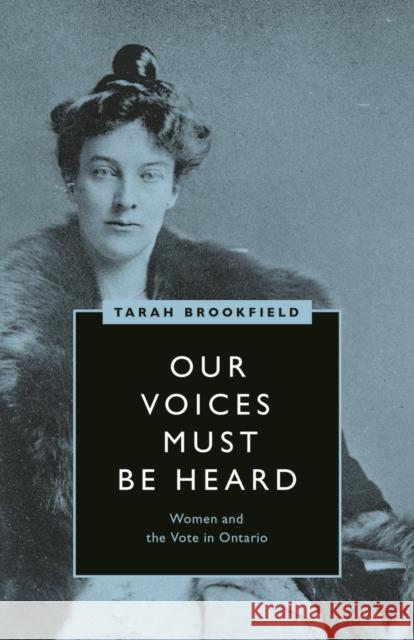 Our Voices Must Be Heard: Women and the Vote in Ontario Tarah Brookfield 9780774860192