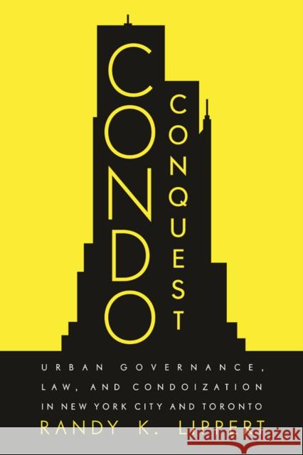 Condo Conquest: Urban Governance, Law, and Condoization in New York City and Toronto Randy K. Lippert 9780774860352