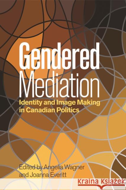 Gendered Mediation: Identity and Image Making in Canadian Politics Angelia Wagner Joanna Everitt 9780774860550 UBC Press