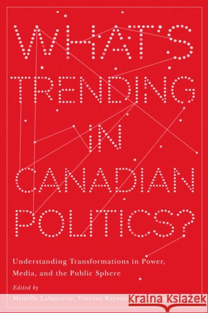 What's Trending in Canadian Politics?: Understanding Transformations in Power, Media, and the Public Sphere Mireille Lalancette Vincent Raynauld Erin Crandall 9780774861168 