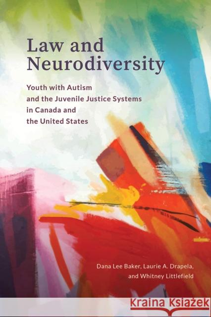 Law and Neurodiversity: Youth with Autism and the Juvenile Justice Systems in Canada and the United States Dana Lee Baker Laurie A. Drapela Whitney Littlefield 9780774861373