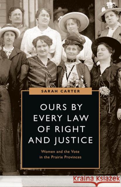 Ours by Every Law of Right and Justice: Women and the Vote in the Prairie Provinces Sarah Carter 9780774861878 UBC Press