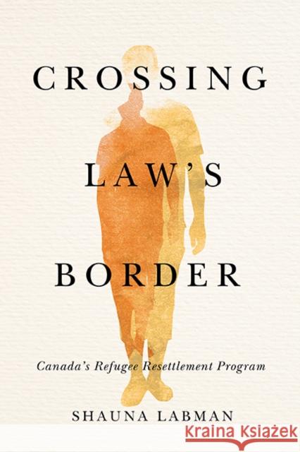 Crossing Law's Border: Canada's Refugee Resettlement Program Shauna Labman 9780774862189 University of British Columbia Press