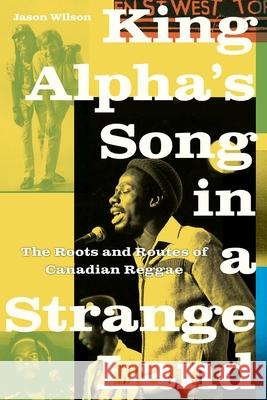 King Alpha's Song in a Strange Land: The Roots and Routes of Canadian Reggae Jason Wilson 9780774862271 UBC Press